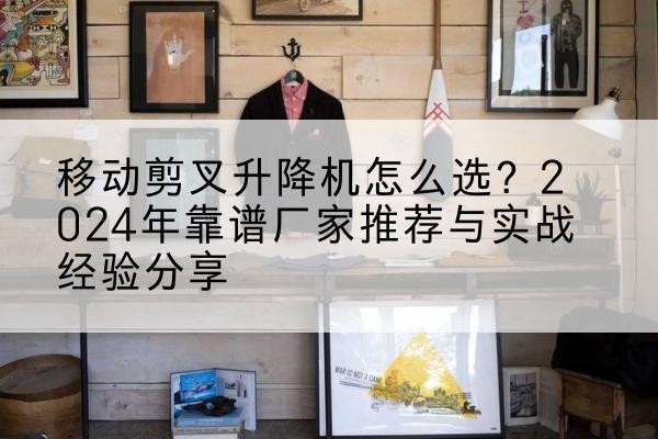 岳麓升降平台厂家推荐-移动剪叉升降机怎么选？2024年靠谱厂家推荐与实战经验分享
