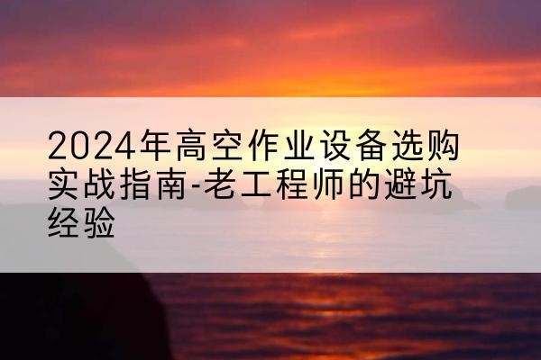岳麓高空作业升降机厂家推荐-2024年高空作业设备选购实战指南-老工程师的避坑经验