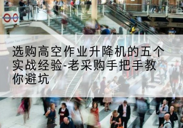 岳麓高空作业升降机厂家-选购高空作业升降机的五个实战经验-老采购手把手教你避坑