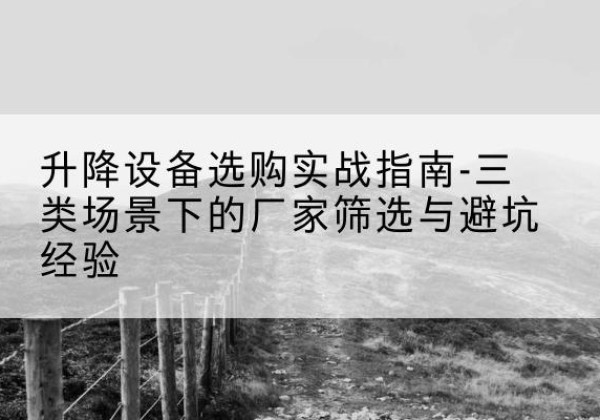 岳麓移动式升降机厂家推荐-升降设备选购实战指南-三类场景下的厂家筛选与避坑经验