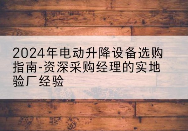 岳麓电动剪叉升降平台厂家-2024年电动升降设备选购指南-资深采购经理的实地验厂经验