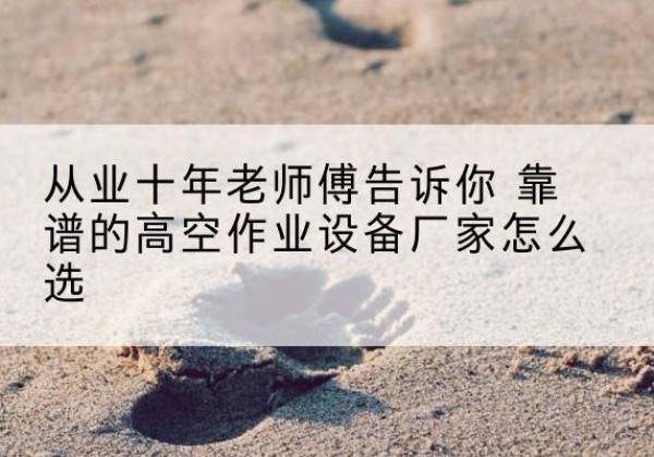 岳麓高空作业升降机厂家推荐-从业十年老师傅告诉你 靠谱的高空作业设备厂家怎么选