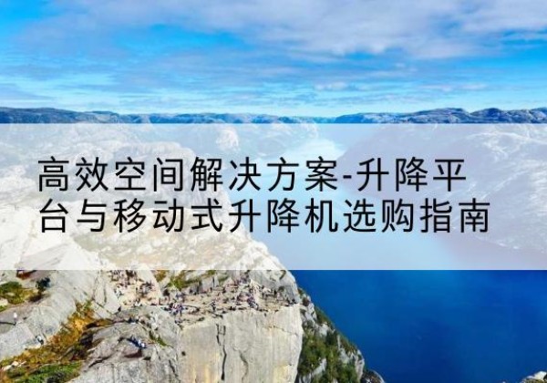 岳麓升降平台厂家-*空间解决方案-升降平台与移动式升降机选购指南