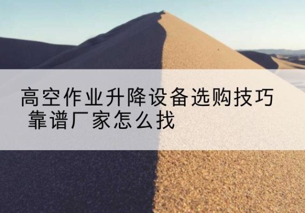 岳麓电动升降平台厂家推荐-高空作业升降设备选购技巧 靠谱厂家怎么找