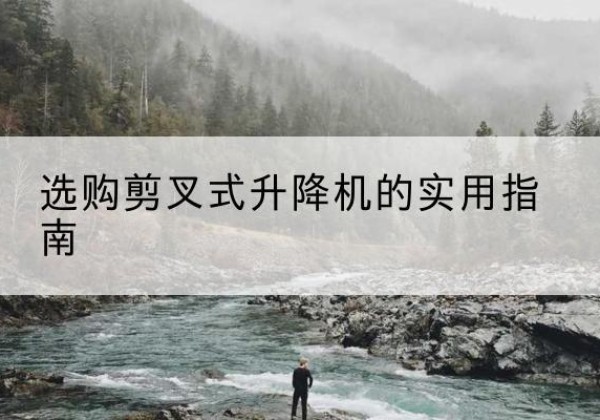 岳麓剪叉式升降机怎么选-选购剪叉式升降机的实用指南