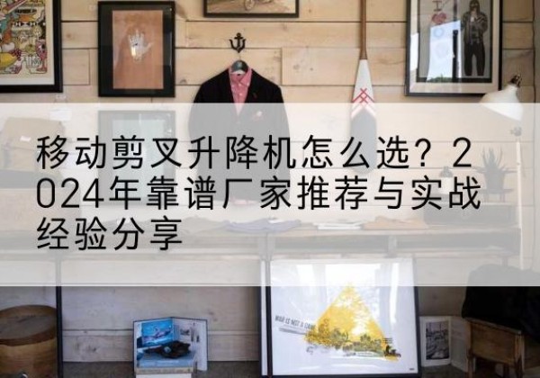 岳麓升降平台厂家推荐-移动剪叉升降机怎么选？2024年靠谱厂家推荐与实战经验分享