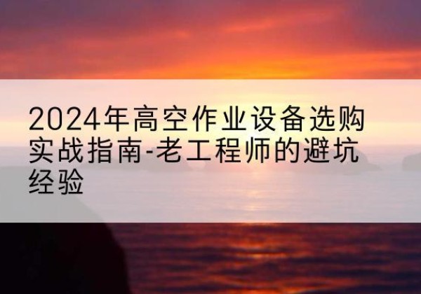 岳麓高空作业升降机厂家推荐-2024年高空作业设备选购实战指南-老工程师的避坑经验