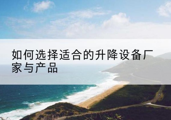 岳麓电动升降平台厂家-如何选择适合的升降设备厂家与产品